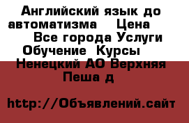 Английский язык до автоматизма. › Цена ­ 1 000 - Все города Услуги » Обучение. Курсы   . Ненецкий АО,Верхняя Пеша д.